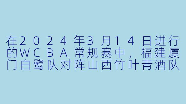 在2024年3月14日进行的WCBA常规赛中，福建厦门白鹭队对阵山西竹叶青酒队，最终的结果如何？