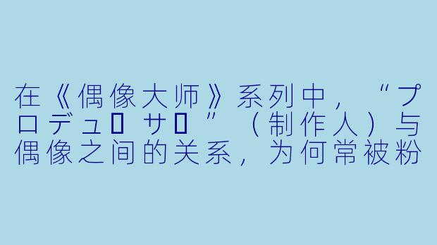 在《偶像大师》系列中，“プロデューサー”（制作人）与偶像之间的关系，为何常被粉丝形容为“既是工作伙伴，又是家人，甚至带点命运般的羁绊”？