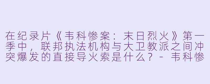 在纪录片《韦科惨案:末日烈火》第一季中,联邦执法机构与大卫教派之间冲突爆发的直接导火索是什么?-韦科惨案:末日烈火第一季