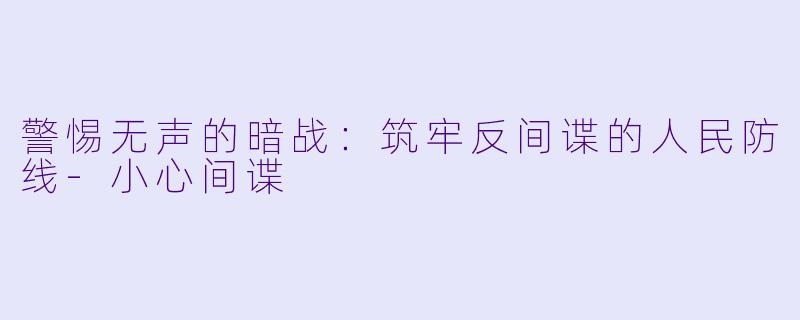 警惕无声的暗战:筑牢反间谍的人民防线-小心间谍