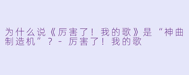 为什么说《厉害了！我的歌》是“神曲制造机”？-厉害了！我的歌