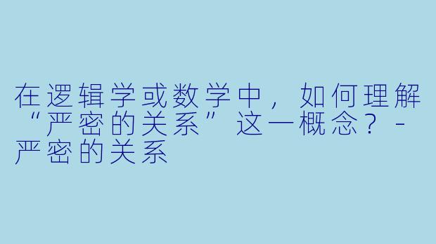 在逻辑学或数学中，如何理解“严密的关系”这一概念？-严密的关系