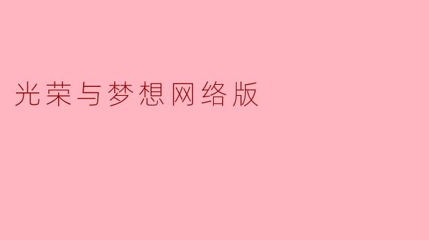 《光荣与梦想》网络版相比原著，在内容编排和叙事视角上最大的不同是什么？