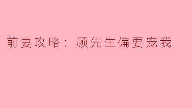 前妻攻略：顾先生偏要宠我