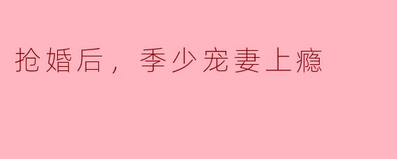 抢婚后，季少宠妻上瘾