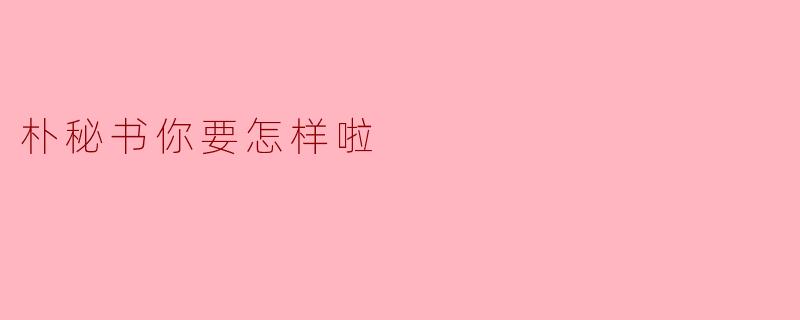 朴秘书你要怎样啦