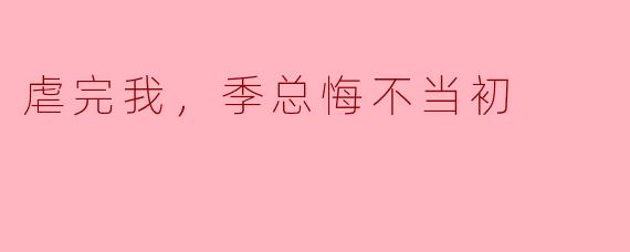 虐完我，季总悔不当初