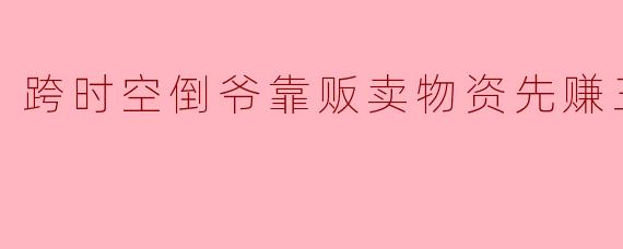 跨时空倒爷靠贩卖物资先赚三个亿