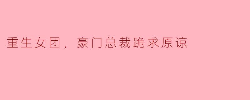 重生女团，豪门总裁跪求原谅