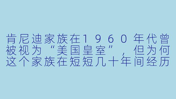 肯尼迪家族在1960年代曾被视为“美国皇室”,但为何这个家族在短短几十年间经历了如此多的悲剧,甚至被一些人称为“被诅咒的家族”?-肯尼迪一家