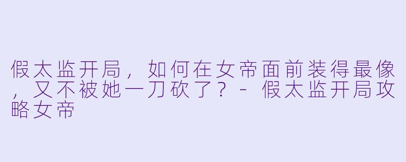 假太监开局,如何在女帝面前装得最像,又不被她一刀砍了?-假太监开局攻略女帝