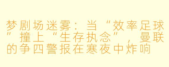 梦剧场迷雾:当“效率足球”撞上“生存执念”,曼联的争四警报在寒夜中炸响