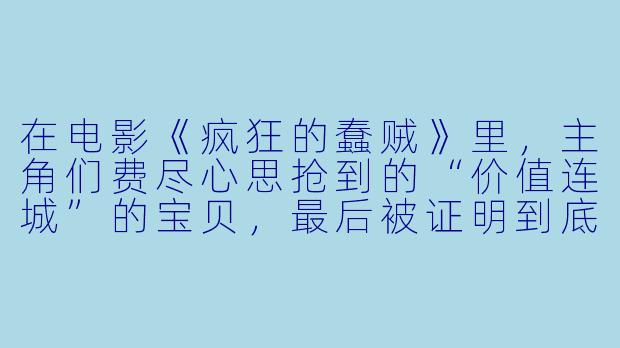 在电影《疯狂的蠢贼》里，主角们费尽心思抢到的“价值连城”的宝贝，最后被证明到底是什么？