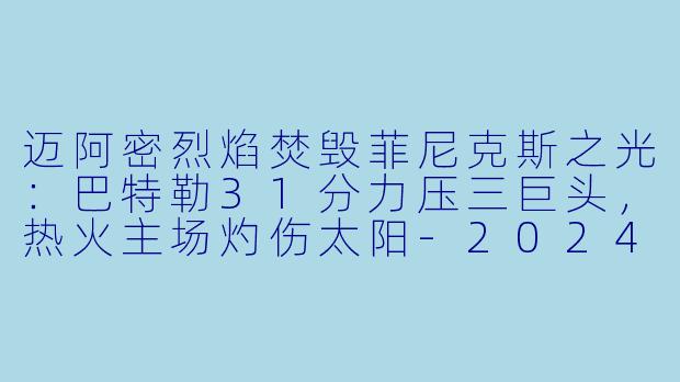 迈阿密烈焰焚毁菲尼克斯之光：巴特勒31分力压三巨头，热火主场灼伤太阳-2024-01-06 NBA常规赛 太阳 VS 热火