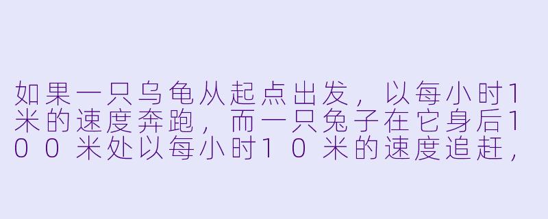 如果一只乌龟从起点出发,以每小时1米的速度奔跑,而一只兔子在它身后100米处以每小时10米的速度追赶,当兔子追上乌龟时,乌龟跑了多远?-奔跑的乌龟