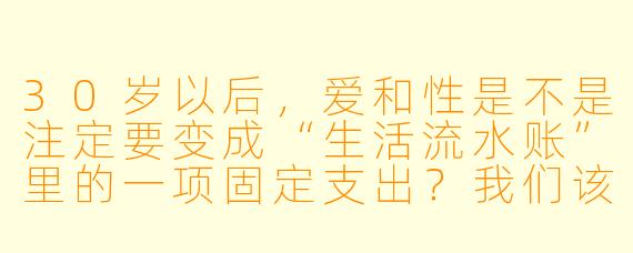 30岁以后,爱和X 是不是注定要变成“生活流水账”里的一项固定支出?我们该如何面对那种“不再心跳加速”的平静?