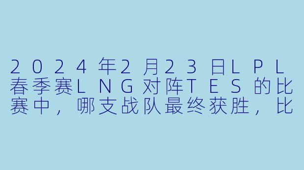 2024年2月23日LPL春季赛LNG对阵TES的比赛中，哪支战队最终获胜，比分是多少？
