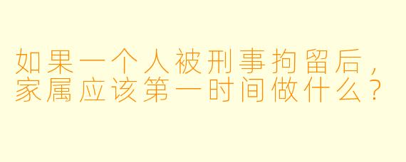 如果一个人被刑事拘留后，家属应该第一时间做什么？