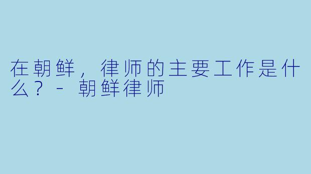 在朝鲜,律师的主要工作是什么?-朝鲜律师