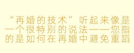 “再婚的技术”听起来像是一个很特别的说法——您指的是如何在再婚中避免重蹈覆辙、真正把日子过好，还是说有什么具体的“操作流程”？