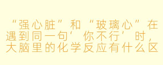 “强心脏”和“玻璃心”在遇到同一句‘你不行’时，大脑里的化学反应有什么区别？