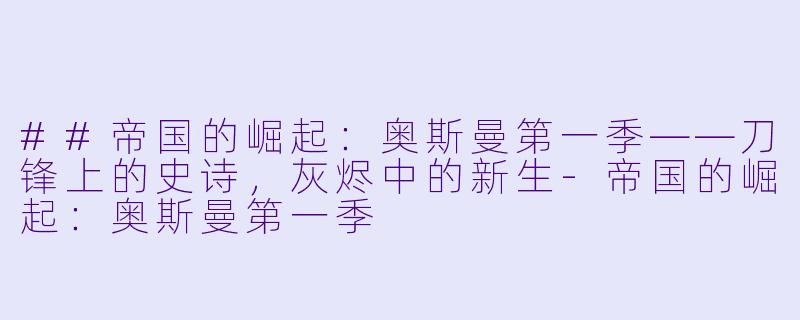 ##帝国的崛起:奥斯曼第一季——刀锋上的史诗,灰烬中的新生-帝国的崛起:奥斯曼第一季