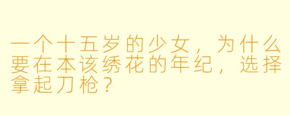 一个十五岁的少女,为什么要在本该绣花的年纪,选择拿起刀枪?
