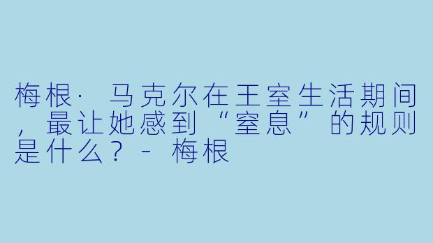 梅根·马克尔在王室生活期间,最让她感到“窒息”的规则是什么?-梅根