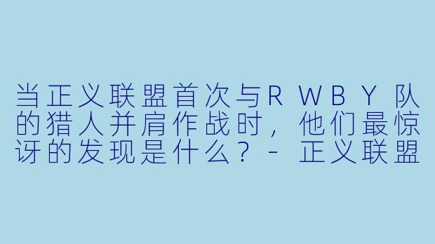 当正义联盟首次与RWBY队的猎人并肩作战时,他们最惊讶的发现是什么?-正义联盟与红白黑黄:超级英雄和猎人(上)