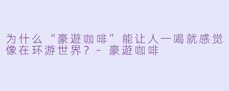 为什么“豪遊咖啡”能让人一喝就感觉像在环游世界？-豪遊咖啡
