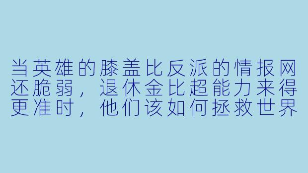 当英雄的膝盖比反派的情报网还脆弱，退休金比超能力来得更准时，他们该如何拯救世界？-超龄英雄