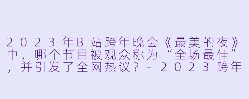 2023年B站跨年晚会《最美的夜》中,哪个节目被观众称为“全场最佳”,并引发了全网热议?-2023跨年晚会-2023最美的夜bilibili晚会