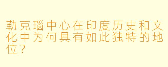 勒克瑙中心在印度历史和文化中为何具有如此独特的地位?
