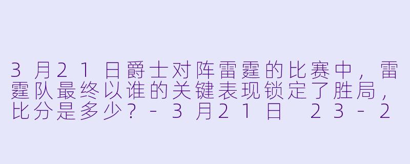 3月21日爵士对阵雷霆的比赛中，雷霆队最终以谁的关键表现锁定了胜局，比分是多少？-3月21日 23-24赛季NBA常规赛 爵士 VS 雷霆