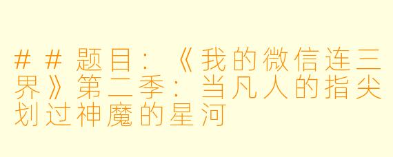 ##题目:《我的微信连三界》第二季:当凡人的指尖划过神魔的星河