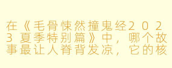 在《毛骨悚然撞鬼经2023夏季特别篇》中,哪个故事最让人脊背发凉,它的核心恐怖点是什么?
