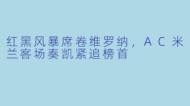 红黑风暴席卷维罗纳,AC米兰客场奏凯紧追榜首