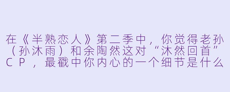 在《半熟恋人》第二季中,你觉得老孙(孙沐雨)和余陶然这对“沐然回首”CP,最戳中你内心的一个细节是什么?-半熟恋人第二季