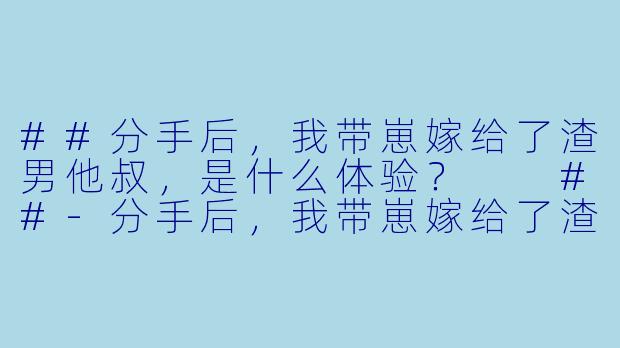 ##分手后,我带崽嫁给了渣男他叔,是什么体验?
##-分手后,我带崽嫁给了渣男他叔