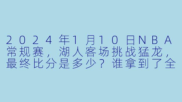 2024年1月10日NBA常规赛，湖人客场挑战猛龙，最终比分是多少？谁拿到了全场最高分？