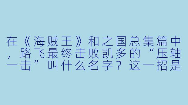 在《海贼王》和之国总集篇中,路飞最终击败凯多的“压轴一击”叫什么名字?这一招是如何突破凯多的“最强防御”的?