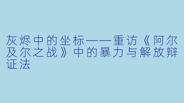 灰烬中的坐标——重访《阿尔及尔之战》中的暴力与解放辩证法