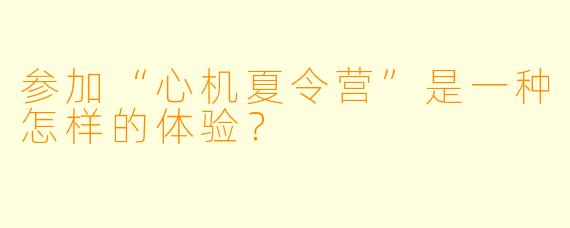 参加“心机夏令营”是一种怎样的体验?
