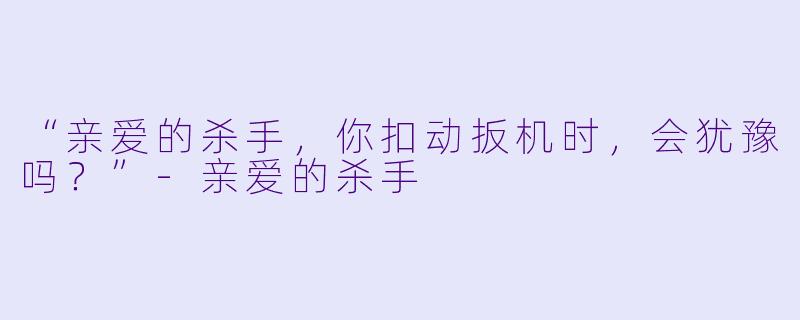 “亲爱的杀手，你扣动扳机时，会犹豫吗？”-亲爱的杀手