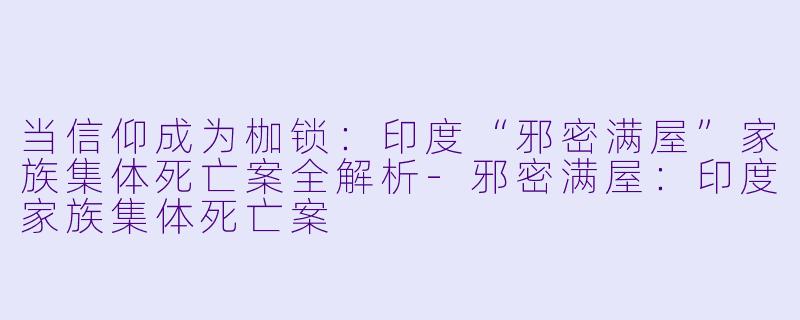 当信仰成为枷锁:印度“邪密满屋”家族集体死亡案全解析-邪密满屋:印度家族集体死亡案