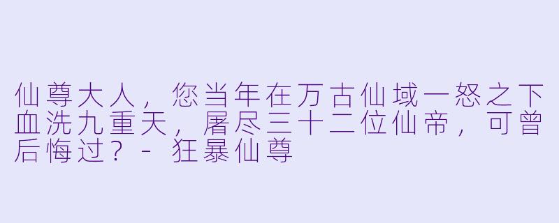 仙尊大人，您当年在万古仙域一怒之下血洗九重天，屠尽三十二位仙帝，可曾后悔过？-狂暴仙尊
