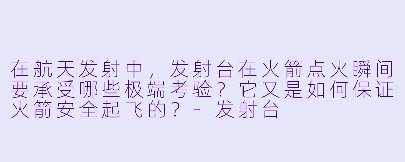 在航天发射中，发射台在火箭点火瞬间要承受哪些极端考验？它又是如何保证火箭安全起飞的？