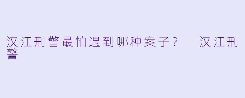 汉江刑警最怕遇到哪种案子？-汉江刑警