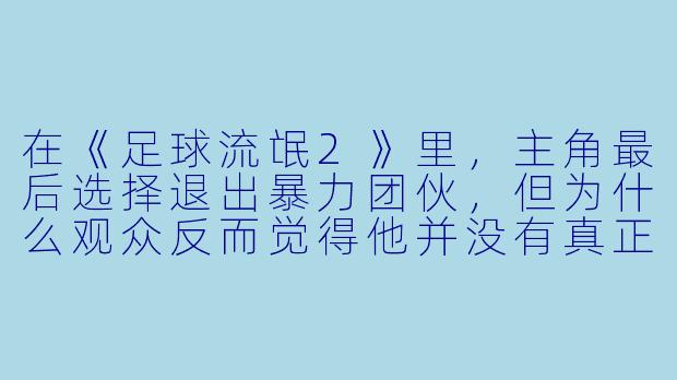 在《足球流氓2》里,主角最后选择退出暴力团伙,但为什么观众反而觉得他并没有真正“洗白”?