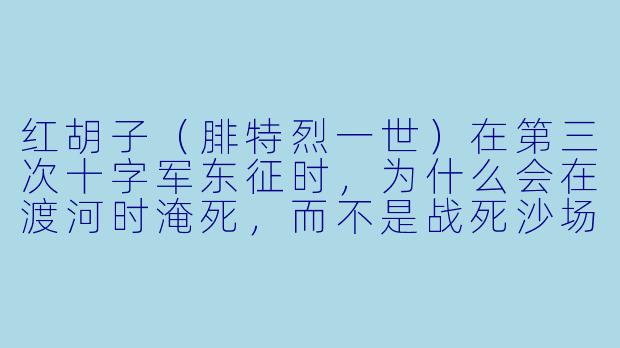 红胡子(腓特烈一世)在第三次十字军东征时,为什么会在渡河时淹死,而不是战死沙场?-红胡子